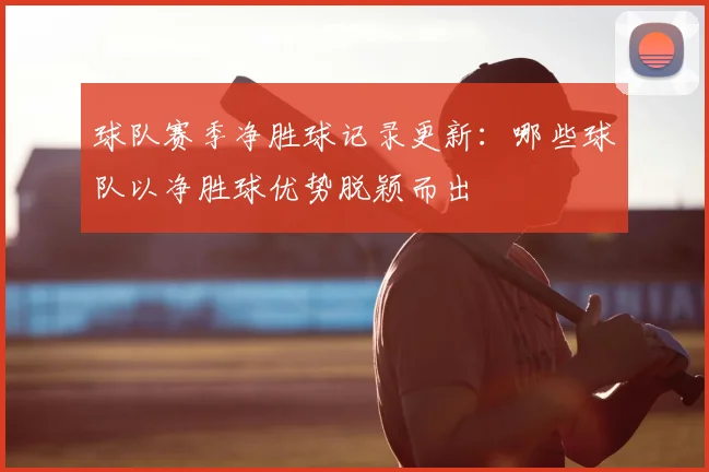 球队赛季净胜球记录更新:哪些球队以净胜球优势脱颖而出