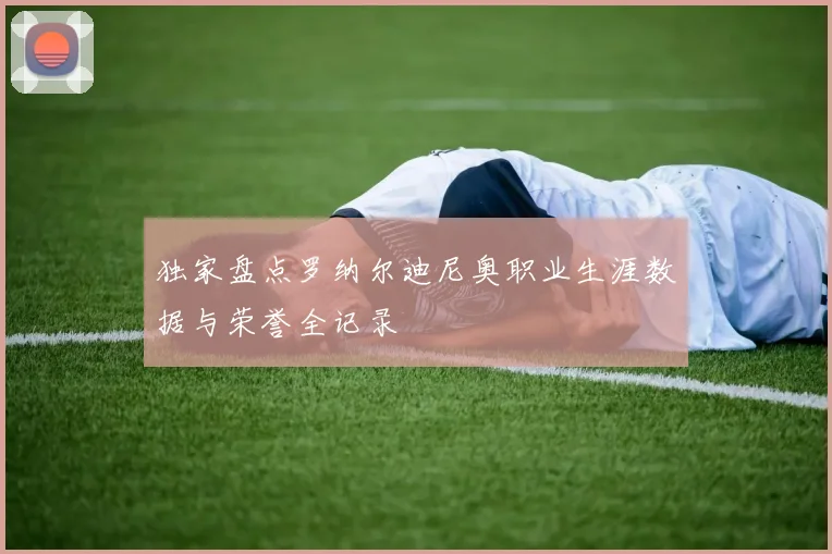 独家盘点罗纳尔迪尼奥职业生涯数据与荣誉全记录
