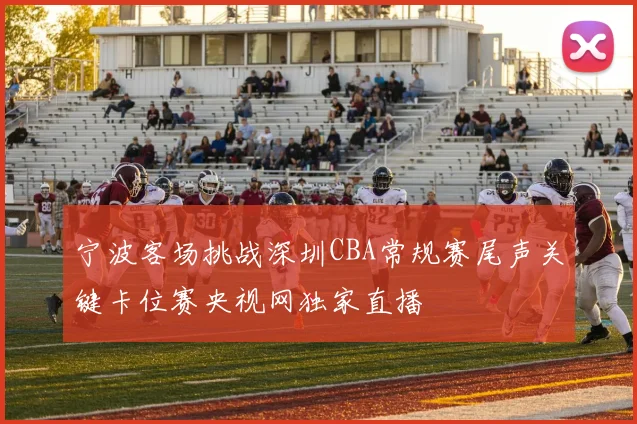 宁波客场挑战深圳CBA常规赛尾声关键卡位赛央视网独家直播