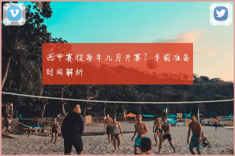 西甲赛程每年几月开赛？季前准备时间解析