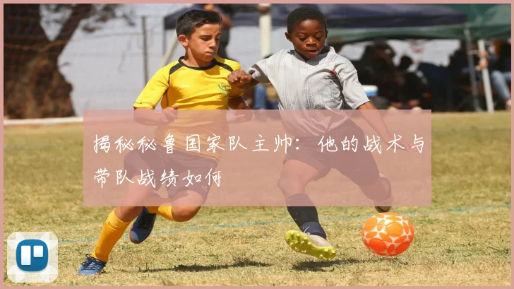 揭秘秘鲁国家队主帅：他的战术与带队战绩如何