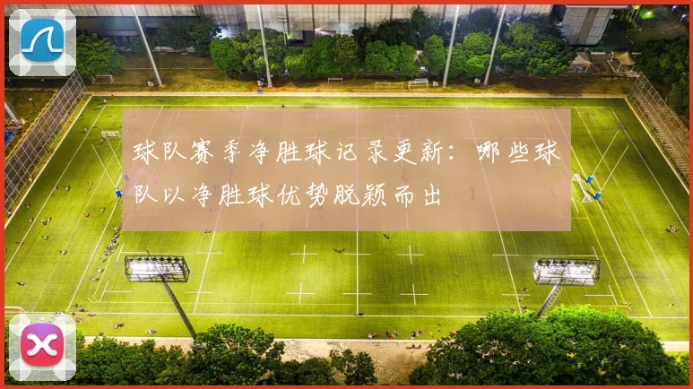 球队赛季净胜球记录更新:哪些球队以净胜球优势脱颖而出