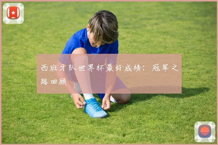 西班牙队世界杯最好成绩：冠军之路回顾
