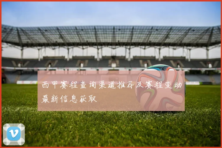西甲赛程查询渠道推荐及赛程变动最新信息获取